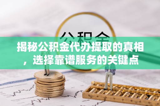 巴林左旗揭秘公积金代办提取的真相，选择靠谱服务的关键点