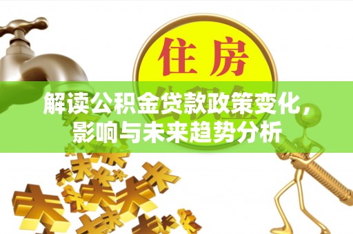 巴林左旗解读公积金贷款政策变化，影响与未来趋势分析