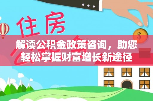 巴林左旗解读公积金政策咨询，助您轻松掌握财富增长新途径