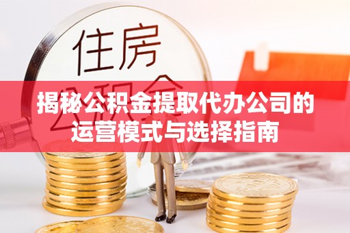 巴林左旗揭秘公积金提取代办公司的运营模式与选择指南
