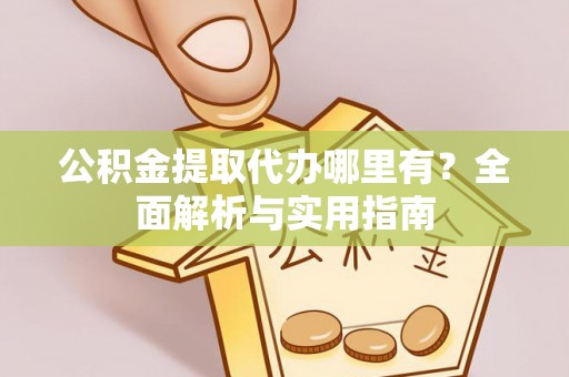 巴林左旗公积金提取代办哪里有？全面解析与实用指南