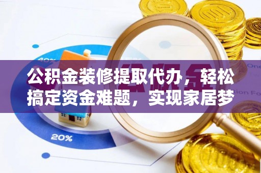 巴林左旗公积金装修提取代办，轻松搞定资金难题，实现家居梦想