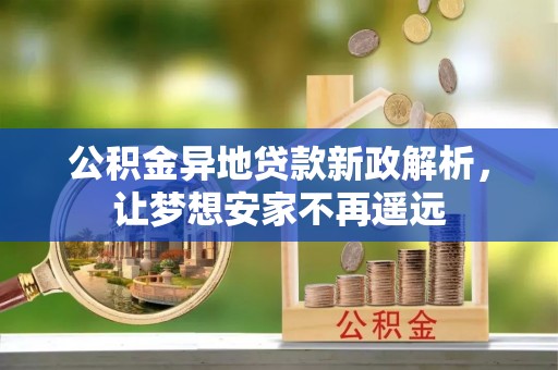 巴林左旗公积金异地贷款新政解析，让梦想安家不再遥远