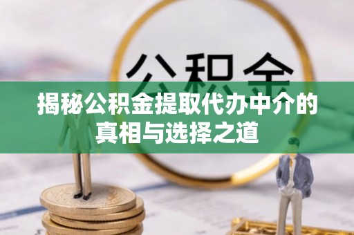 巴林左旗揭秘公积金提取代办中介的真相与选择之道