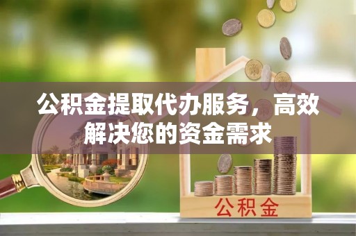 巴林左旗公积金提取代办服务，高效解决您的资金需求