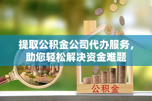 巴林左旗提取公积金公司代办服务，助您轻松解决资金难题