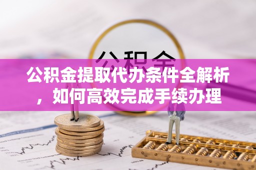 巴林左旗公积金提取代办条件全解析，如何高效完成手续办理