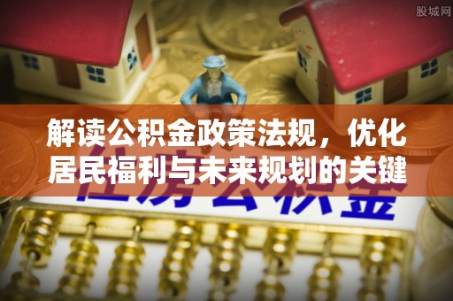巴林左旗解读公积金政策法规，优化居民福利与未来规划的关键