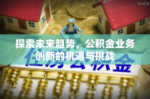 巴林左旗探索未来趋势，公积金业务创新的机遇与挑战