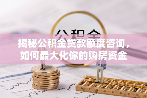 巴林左旗揭秘公积金贷款额度咨询，如何最大化你的购房资金