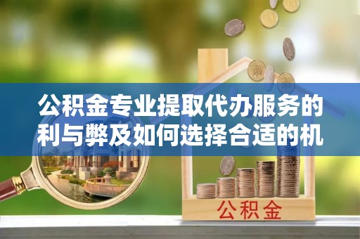 巴林左旗公积金专业提取代办服务的利与弊及如何选择合适的机构