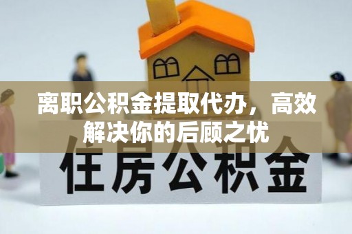 巴林左旗离职公积金提取代办，高效解决你的后顾之忧
