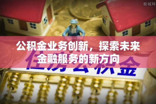 巴林左旗公积金业务创新，探索未来金融服务的新方向