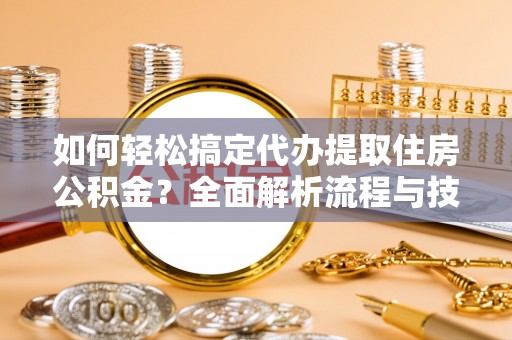 巴林左旗如何轻松搞定代办提取住房公积金？全面解析流程与技巧