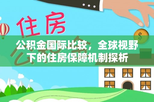 巴林左旗公积金国际比较，全球视野下的住房保障机制探析