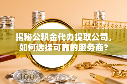巴林左旗揭秘公积金代办提取公司，如何选择可靠的服务商？