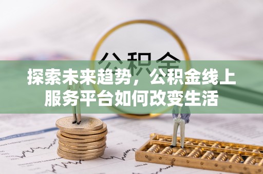 巴林左旗探索未来趋势，公积金线上服务平台如何改变生活