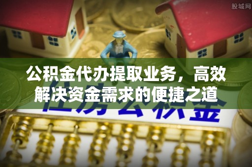 巴林左旗公积金代办提取业务，高效解决资金需求的便捷之道