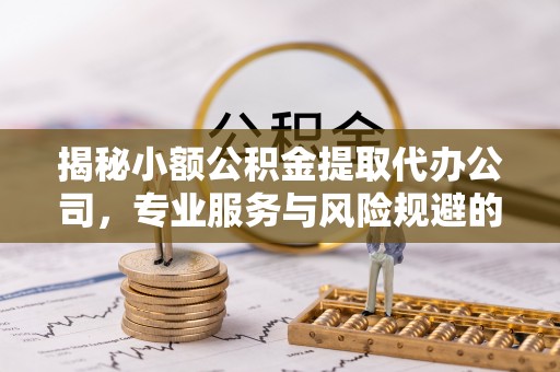 巴林左旗揭秘小额公积金提取代办公司，专业服务与风险规避的平衡艺术