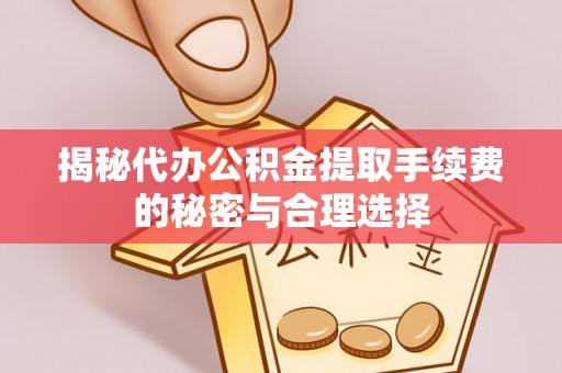 巴林左旗揭秘代办公积金提取手续费的秘密与合理选择