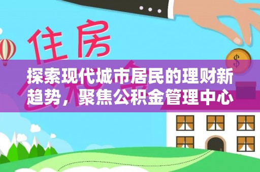 巴林左旗探索现代城市居民的理财新趋势，聚焦公积金管理中心的服务创新
