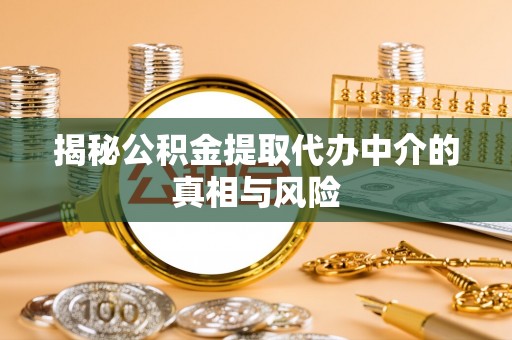 巴林左旗揭秘公积金提取代办中介的真相与风险