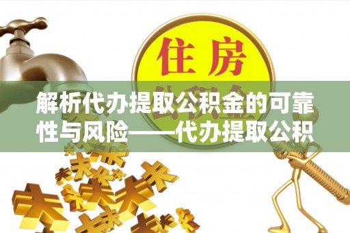 巴林左旗解析代办提取公积金的可靠性与风险——代办提取公积金靠谱吗