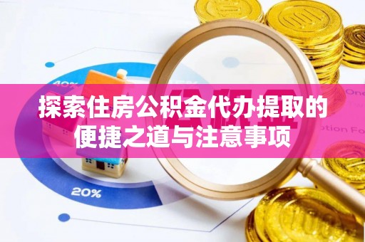 巴林左旗探索住房公积金代办提取的便捷之道与注意事项