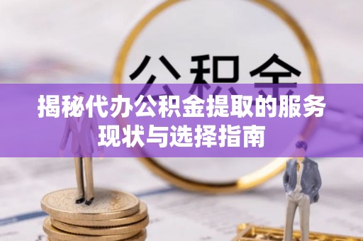 巴林左旗揭秘代办公积金提取的服务现状与选择指南