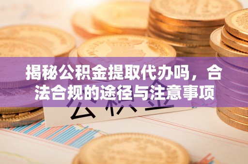 巴林左旗揭秘公积金提取代办吗，合法合规的途径与注意事项