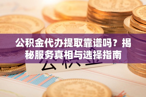 巴林左旗公积金代办提取靠谱吗？揭秘服务真相与选择指南