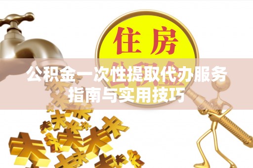 巴林左旗公积金一次性提取代办服务指南与实用技巧