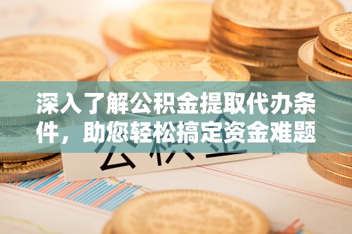 巴林左旗深入了解公积金提取代办条件，助您轻松搞定资金难题