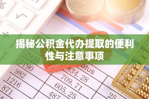 巴林左旗揭秘公积金代办提取的便利性与注意事项