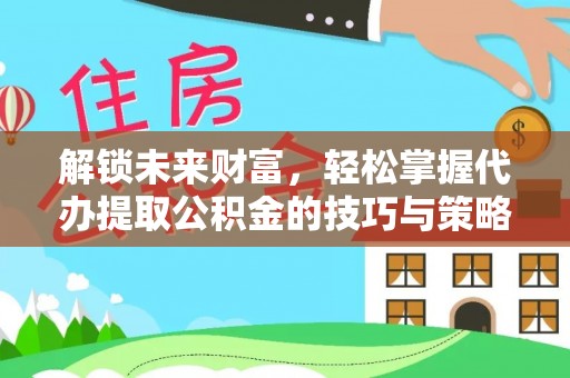 巴林左旗解锁未来财富，轻松掌握代办提取公积金的技巧与策略