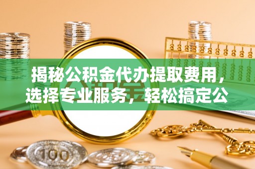 巴林左旗揭秘公积金代办提取费用，选择专业服务，轻松搞定公积金提取