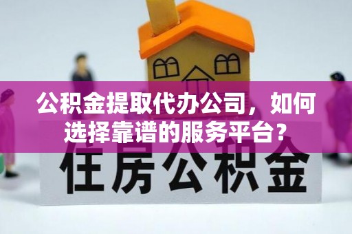 巴林左旗公积金提取代办公司，如何选择靠谱的服务平台？