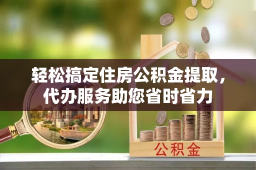 巴林左旗轻松搞定住房公积金提取，代办服务助您省时省力