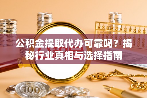 巴林左旗公积金提取代办可靠吗？揭秘行业真相与选择指南