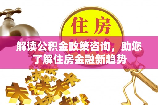 巴林左旗解读公积金政策咨询，助您了解住房金融新趋势