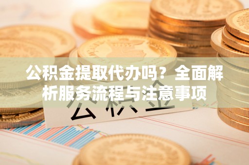 巴林左旗公积金提取代办吗？全面解析服务流程与注意事项