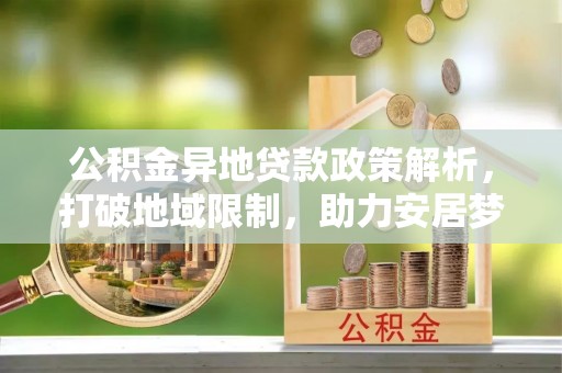 巴林左旗公积金异地贷款政策解析，打破地域限制，助力安居梦想
