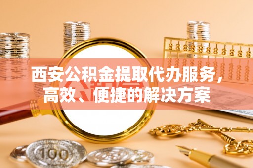 巴林左旗西安公积金提取代办服务，高效、便捷的解决方案