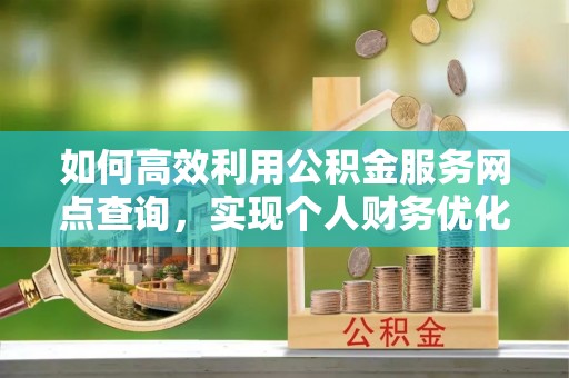 巴林左旗如何高效利用公积金服务网点查询，实现个人财务优化