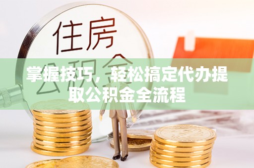 巴林左旗掌握技巧，轻松搞定代办提取公积金全流程