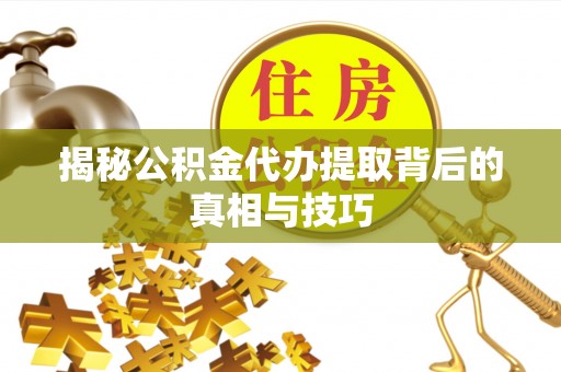 巴林左旗揭秘公积金代办提取背后的真相与技巧