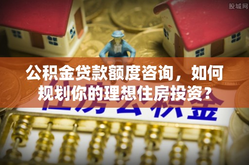 巴林左旗公积金贷款额度咨询，如何规划你的理想住房投资？