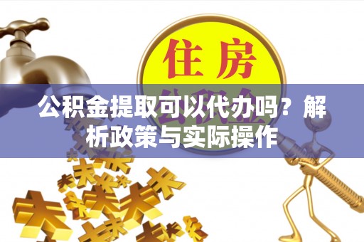 巴林左旗公积金提取可以代办吗？解析政策与实际操作