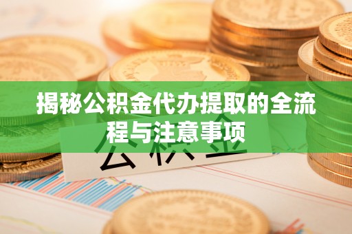 巴林左旗揭秘公积金代办提取的全流程与注意事项