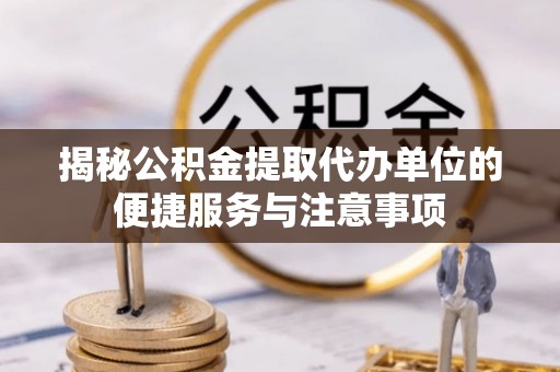 巴林左旗揭秘公积金提取代办单位的便捷服务与注意事项